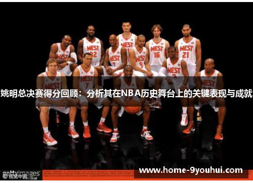 姚明总决赛得分回顾：分析其在NBA历史舞台上的关键表现与成就