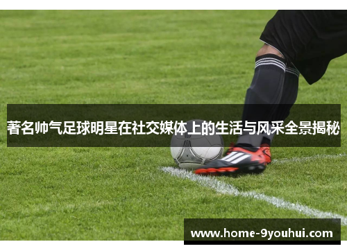 著名帅气足球明星在社交媒体上的生活与风采全景揭秘