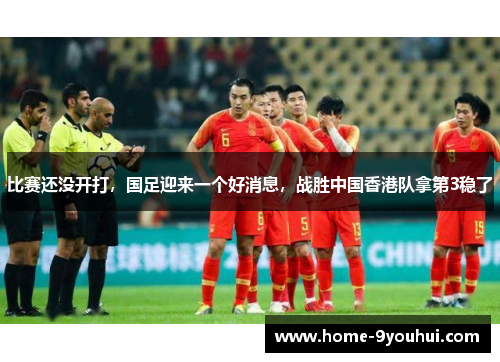比赛还没开打，国足迎来一个好消息，战胜中国香港队拿第3稳了