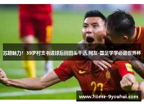 苏超魅力！39岁村支书进球后回田头干活,网友-国足学学必进世界杯